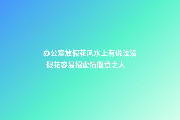办公室放假花风水上有说法没  假花容易招虚情假意之人